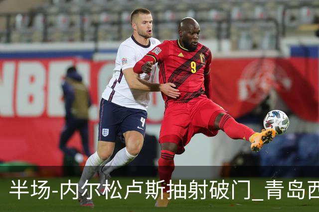 半场-内尔松卢斯抽射破门 青岛西海岸1-0成都
